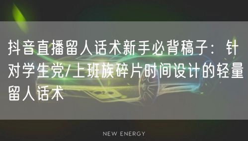 抖音直播留人话术新手必背稿子:针对学生党/上班族碎片时间设计的轻量留人话术