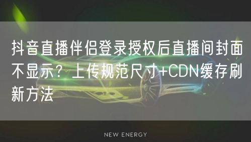 抖音直播伴侣登录授权后直播间封面不显示?上传规范尺寸+CDN缓存刷新方法