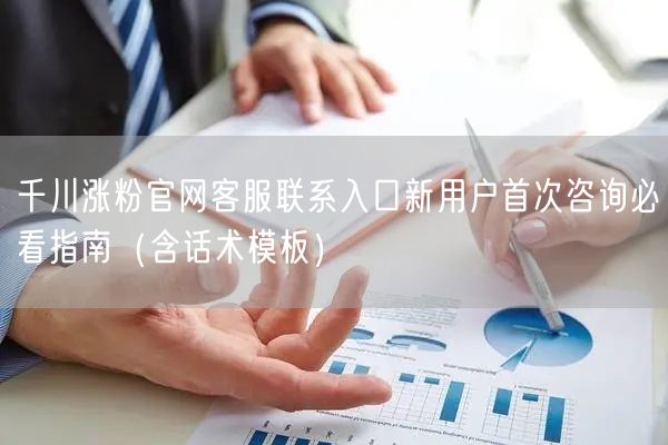 千川涨粉官网客服联系入口新用户首次咨询必看指南(含话术模板)