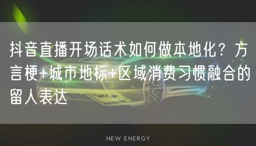抖音直播开场话术如何做本地化?方言梗+城市地标+区域消费习惯融合的留人表达