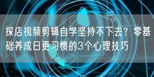 探店视频剪辑自学坚持不下去?零基础养成日更习惯的3个心理技巧