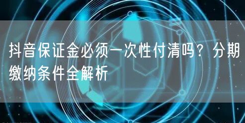 抖音保证金必须一次性付清吗?分期缴纳条件全解析