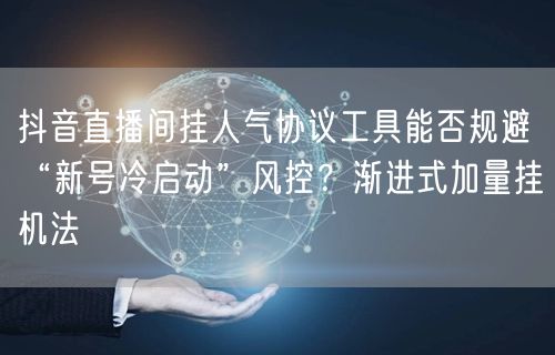 抖音直播间挂人气协议工具能否规避“新号冷启动”风控?渐进式加量挂机法