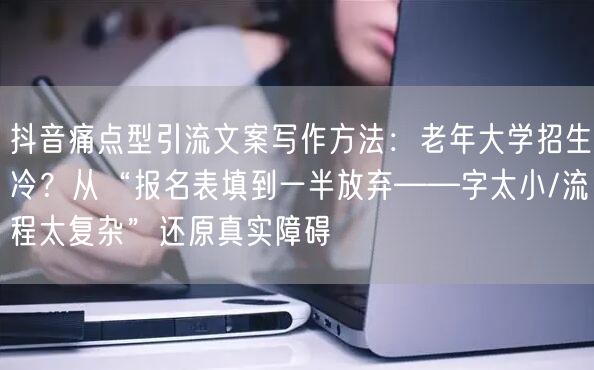 抖音痛点型引流文案写作方法:老年大学招生冷?从“报名表填到一半放弃——字太小/流