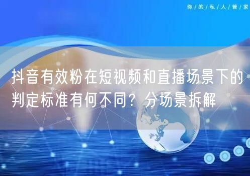 抖音有效粉在短视频和直播场景下的判定标准有何不同?分场景拆解