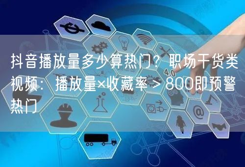 抖音播放量多少算热门?职场干货类视频:播放量×收藏率>800即预警热门