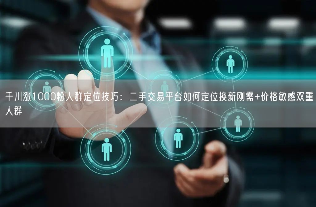 千川涨1000粉人群定位技巧:二手交易平台如何定位换新刚需+价格敏感双重人群