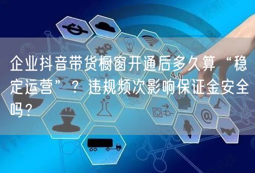 企业抖音带货橱窗开通后多久算“稳定运营”?违规频次影响保证金安全吗?