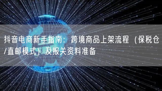 抖音电商新手指南:跨境商品上架流程(保税仓/直邮模式)及报关资料准备