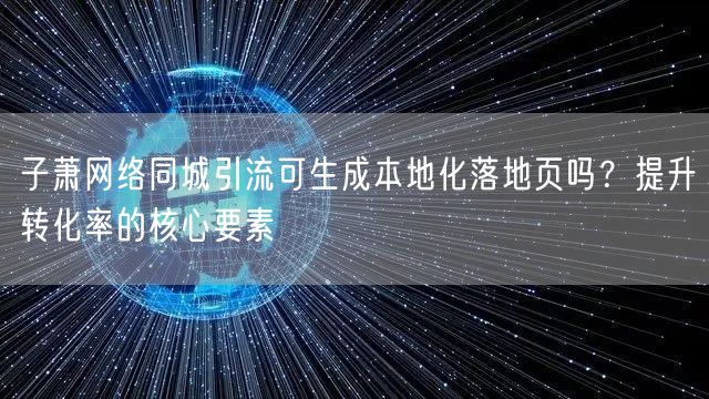 子萧网络同城引流可生成本地化落地页吗?提升转化率的核心要素