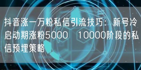 抖音涨一万粉私信引流技巧:新号冷启动期涨粉5000→10000阶段的私信预埋策略