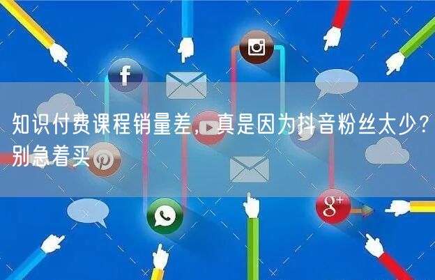 知识付费课程销量差,真是因为抖音粉丝太少?别急着买