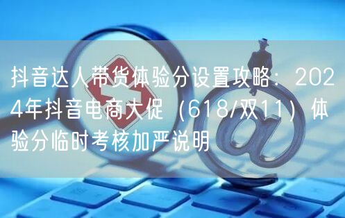 抖音达人带货体验分设置攻略:2024年抖音电商大促(618/双11)体验分临时考