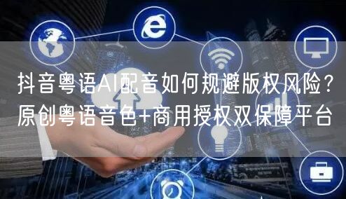 抖音粤语AI配音如何规避版权风险?原创粤语音色+商用授权双保障平台
