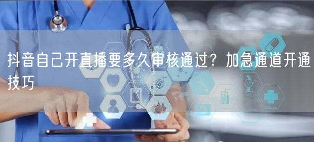 抖音自己开直播要多久审核通过？加急通道开通技巧