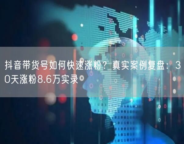 抖音带货号如何快速涨粉？真实案例复盘：30天涨粉8.6万实录