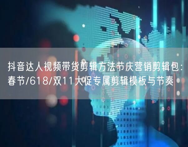 抖音达人视频带货剪辑方法节庆营销剪辑包:春节/618/双11大促专属剪辑模板与节