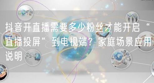 抖音开直播需要多少粉丝才能开启“直播投屏”到电视端?家庭场景应用说明
