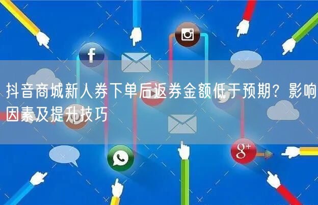 抖音商城新人券下单后返券金额低于预期?影响因素及提升技巧