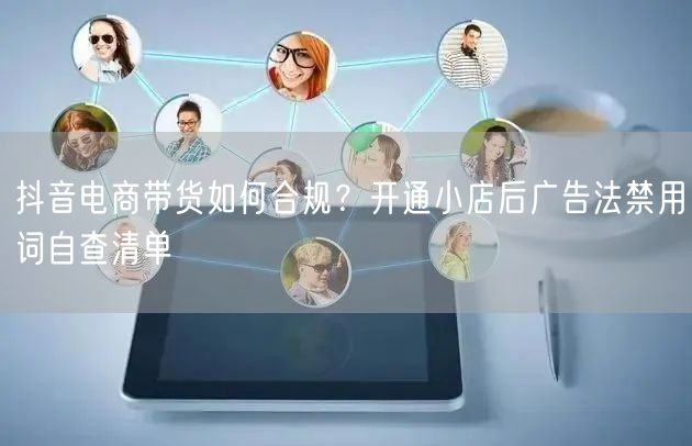 抖音电商带货如何合规?开通小店后广告法禁用词自查清单