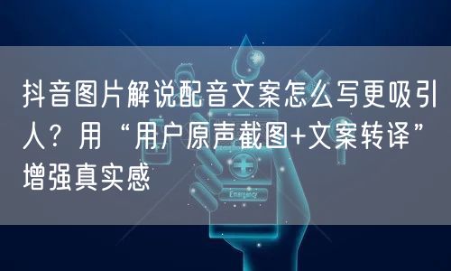 抖音图片解说配音文案怎么写更吸引人?用“用户原声截图+文案转译”增强真实感