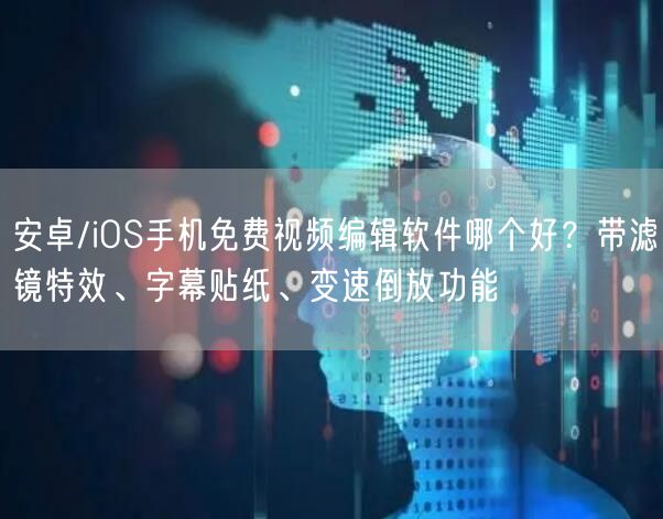 安卓/iOS手机免费视频编辑软件哪个好?带滤镜特效、字幕贴纸、变速倒放功能