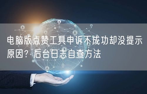 电脑版点赞工具申诉不成功却没提示原因?后台日志自查方法