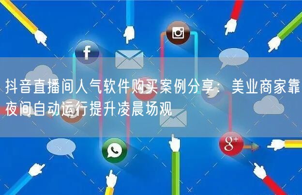 抖音直播间人气软件购买案例分享:美业商家靠夜间自动运行提升凌晨场观