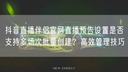 抖音直播伴侣官网直播预告设置是否支持多场次批量创建?高效管理技巧