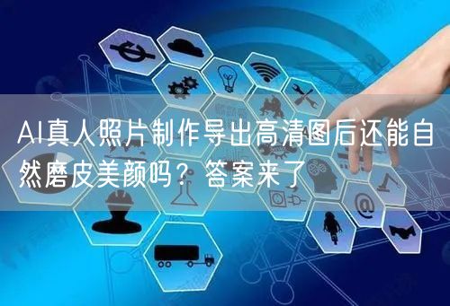 AI真人照片制作导出高清图后还能自然磨皮美颜吗?答案来了