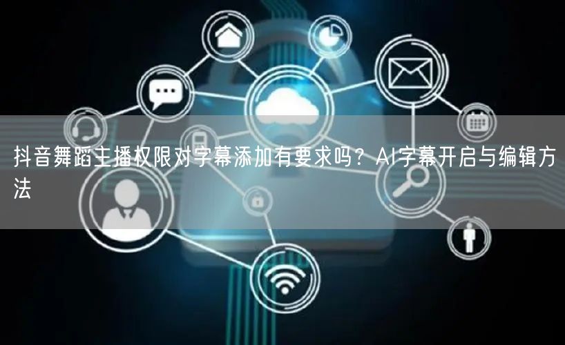 抖音舞蹈主播权限对字幕添加有要求吗?AI字幕开启与编辑方法