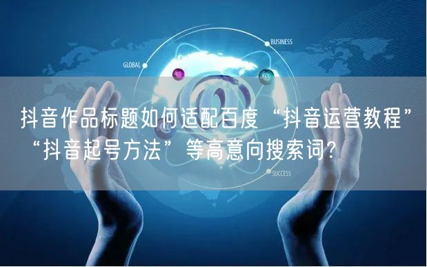抖音作品标题如何适配百度“抖音运营教程”“抖音起号方法”等高意向搜索词?