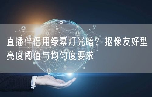 直播伴侣用绿幕灯光暗?抠像友好型亮度阈值与均匀度要求