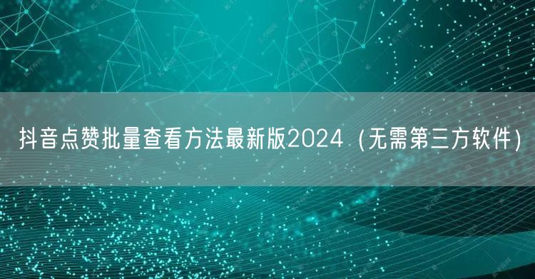 抖音点赞批量查看方法最新版2024(无需第三方软件)