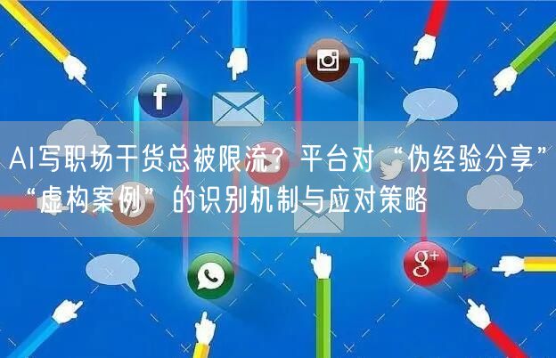 AI写职场干货总被限流?平台对“伪经验分享”“虚构案例”的识别机制与应对策略