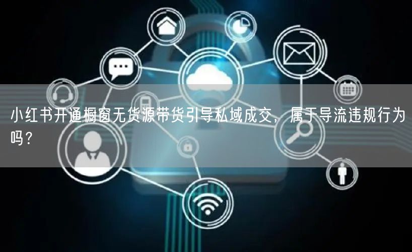 小红书开通橱窗无货源带货引导私域成交,属于导流违规行为吗?