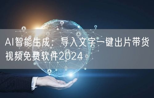 AI智能生成:导入文字一键出片带货视频免费软件2024