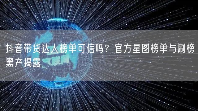 抖音带货达人榜单可信吗?官方星图榜单与刷榜黑产揭露