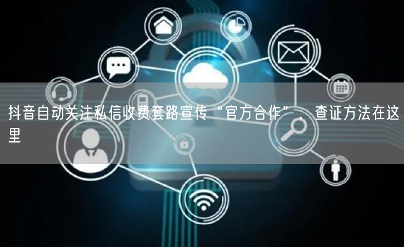 抖音自动关注私信收费套路宣传“官方合作”,查证方法在这里