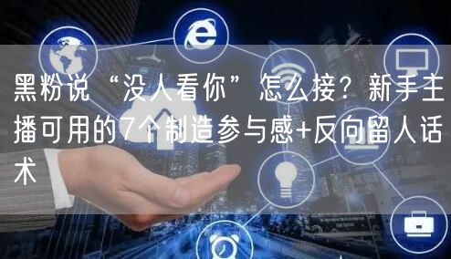 黑粉说“没人看你”怎么接?新手主播可用的7个制造参与感+反向留人话术