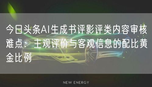 今日头条AI生成书评影评类内容审核难点:主观评价与客观信息的配比黄金比例