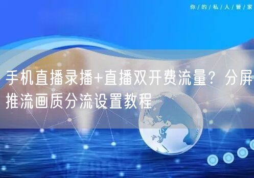 手机直播录播+直播双开费流量?分屏推流画质分流设置教程