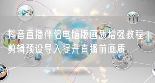 抖音直播伴侣电脑版画质增强教程|剪辑预设导入提升直播前画质