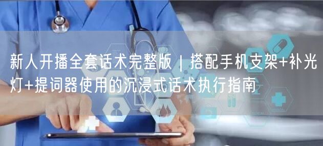 新人开播全套话术完整版|搭配手机支架+补光灯+提词器使用的沉浸式话术执行指南
