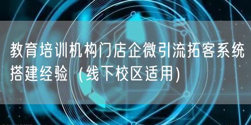 教育培训机构门店企微引流拓客系统搭建经验(线下校区适用)
