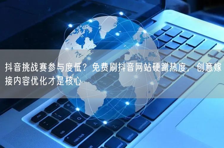抖音挑战赛参与度低?免费刷抖音网站硬蹭热度,创意嫁接内容优化才是核心