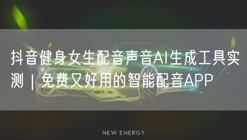 抖音健身女生配音声音AI生成工具实测|免费又好用的智能配音APP