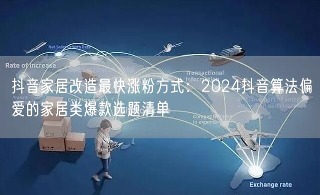 抖音家居改造最快涨粉方式:2024抖音算法偏爱的家居类爆款选题清单