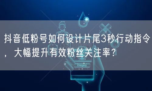 抖音低粉号如何设计片尾3秒行动指令,大幅提升有效粉丝关注率?