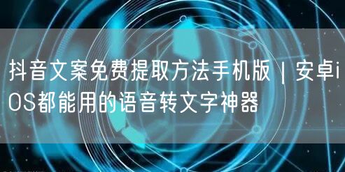 抖音文案免费提取方法手机版|安卓iOS都能用的语音转文字神器